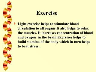 Exercise
   Light exercise helps to stimulate blood
    circulation to all organs.It also helps to relax
    the muscles. It increases concentration of blood
    and oxygen in the brain.Exercises helps to
    build stamina of the body which in turn helps
    to beat stress.
 