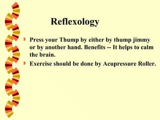 Reflexology
   Press your Thump by either by thump jimmy
    or by another hand. Benefits -- It helps to calm
    the brain.
   Exercise should be done by Acupressure Roller.
 
