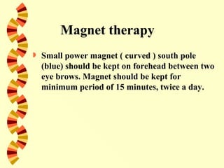 Magnet therapy
   Small power magnet ( curved ) south pole
    (blue) should be kept on forehead between two
    eye brows. Magnet should be kept for
    minimum period of 15 minutes, twice a day.
 