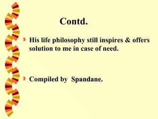 Contd.
   His life philosophy still inspires & offers
    solution to me in case of need.



   Compiled by Spandane.
 
