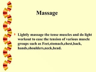 Massage


   Lightly massage the tense muscles and do light
    workout to ease the tension of various muscle
    groups such as Feet,stomach,chest,back,
    hands,shoulders,neck,head.
 