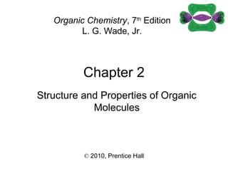 Chapter 2
© 2010, Prentice Hall
Organic Chemistry, 7th
Edition
L. G. Wade, Jr.
Structure and Properties of Organic
Molecules
 