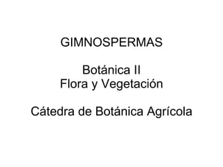 GIMNOSPERMAS Botánica II Flora y Vegetación Cátedra de Botánica Agrícola 