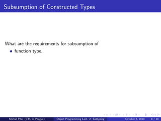 Subsumption of Constructed Types




What are the requirements for subsumption of
     function type,




 Michal P´se (CTU in Prague)
         ıˇ                    Object Programming Lect. 2: Subtyping   October 5, 2010   8 / 16
 