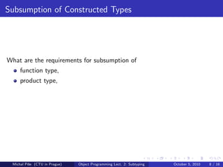 Subsumption of Constructed Types




What are the requirements for subsumption of
     function type,
     product type,




 Michal P´se (CTU in Prague)
         ıˇ                    Object Programming Lect. 2: Subtyping   October 5, 2010   8 / 16
 