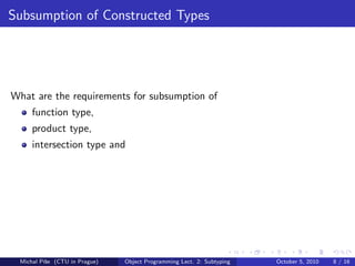 Subsumption of Constructed Types




What are the requirements for subsumption of
     function type,
     product type,
     intersection type and




 Michal P´se (CTU in Prague)
         ıˇ                    Object Programming Lect. 2: Subtyping   October 5, 2010   8 / 16
 