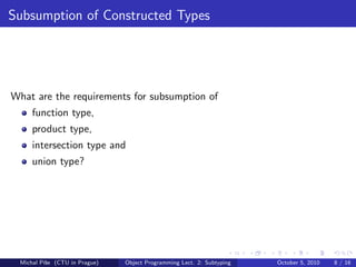 Subsumption of Constructed Types




What are the requirements for subsumption of
     function type,
     product type,
     intersection type and
     union type?




 Michal P´se (CTU in Prague)
         ıˇ                    Object Programming Lect. 2: Subtyping   October 5, 2010   8 / 16
 