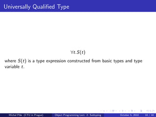 Universally Qualiﬁed Type




                                            ∀t.S(t)
where S(t) is a type expression constructed from basic types and type
variable t.




  Michal P´se (CTU in Prague)
          ıˇ                    Object Programming Lect. 2: Subtyping   October 5, 2010   10 / 16
 