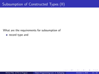 Subsumption of Constructed Types (II)




What are the requirements for subsumption of
     record type and




 Michal P´se (CTU in Prague)
         ıˇ                    Object Programming Lect. 2: Subtyping   October 5, 2010   13 / 16
 