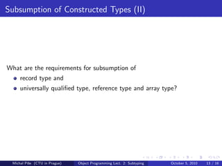 Subsumption of Constructed Types (II)




What are the requirements for subsumption of
     record type and
     universally qualiﬁed type, reference type and array type?




 Michal P´se (CTU in Prague)
         ıˇ                    Object Programming Lect. 2: Subtyping   October 5, 2010   13 / 16
 