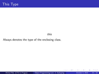 This Type




                                               this
Always denotes the type of the enclosing class.




  Michal P´se (CTU in Prague)
          ıˇ                    Object Programming Lect. 2: Subtyping   October 5, 2010   15 / 16
 