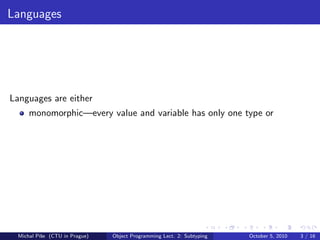 Languages




Languages are either
      monomorphic—every value and variable has only one type or




  Michal P´se (CTU in Prague)
          ıˇ                    Object Programming Lect. 2: Subtyping   October 5, 2010   3 / 16
 