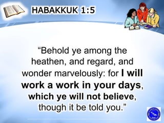 “Behold ye among the
heathen, and regard, and
wonder marvelously: for I will
work a work in your days,
which ye will not believe,
though it be told you.”
 