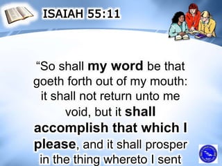 “So shall my word be that
goeth forth out of my mouth:
it shall not return unto me
void, but it shall
accomplish that which I
please, and it shall prosper
in the thing whereto I sent
 