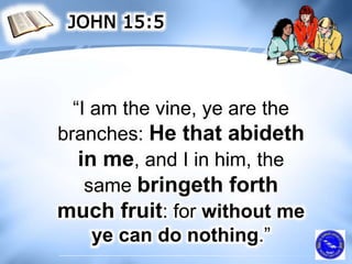 “I am the vine, ye are the
branches: He that abideth
in me, and I in him, the
same bringeth forth
much fruit: for without me
ye can do nothing.”
 