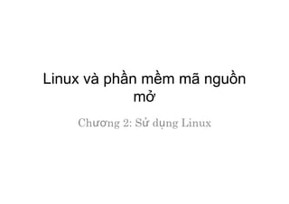 Linux và phần mềm mã nguồn
mở
Chương 2: Sử dụng Linux
 