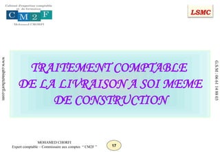 17
MOHAMED CHORFI
Expert comptable – Commissaire aux comptes “ CM2F ”
www.cabinetchorfi.com
G.S.M
:
06
61
14
88
03
TRAITEMENT COMPTABLE
DE LA LIVRAISON A SOI MEME
DE CONSTRUCTION
LSMC
 