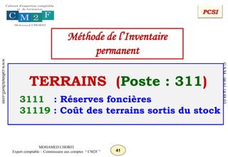 41
MOHAMED CHORFI
Expert comptable – Commissaire aux comptes “ CM2F ”
www.cabinetchorfi.com
G.S.M
:
06
61
14
88
03
TERRAINS (Poste : 311)
3111 : Réserves foncières
31119 : Coût des terrains sortis du stock
PCSI
Méthode de l’Inventaire
permanent
 
