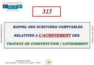 56
MOHAMED CHORFI
Expert comptable – Commissaire aux comptes “ CM2F ”
www.cabinetchorfi.com
G.S.M
:
06
61
14
88
03
RAPPEL DES ECRITURES COMPTABLES
RELATIVES A L’ACHEVEMENT DES
TRAVAUX DE CONSTRUCTION / LOTISSEMENT
315
 