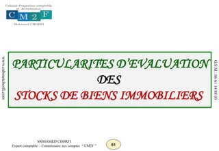 61
MOHAMED CHORFI
Expert comptable – Commissaire aux comptes “ CM2F ”
www.cabinetchorfi.com
G.S.M
:
06
61
14
88
03
PARTICULARITES D’EVALUATION
DES
STOCKS DE BIENS IMMOBILIERS
 