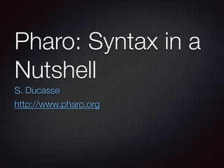 Pharo: Syntax in a
Nutshell
S. Ducasse
http://www.pharo.org
 