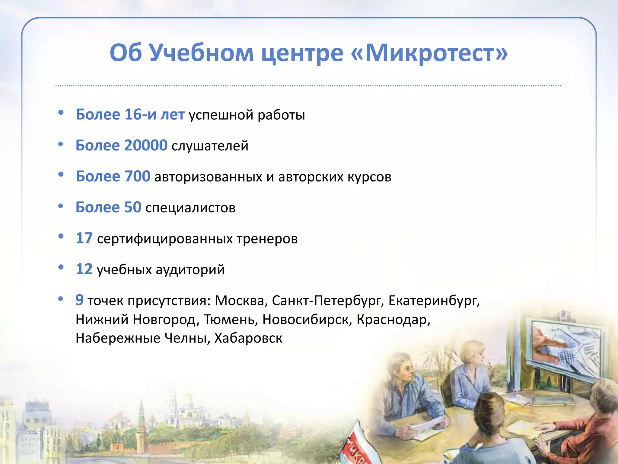 Об Учебном центре «Микротест»

• Более 16-и лет успешной работы
• Более 20000 слушателей
• Более 700 авторизованных и авторских курсов
• Более 50 специалистов
• 17 сертифицированных тренеров
• 12 учебных аудиторий
• 9 точек присутствия: Москва, Санкт-Петербург, Екатеринбург,
  Нижний Новгород, Тюмень, Новосибирск, Краснодар,
  Набережные Челны, Хабаровск
 