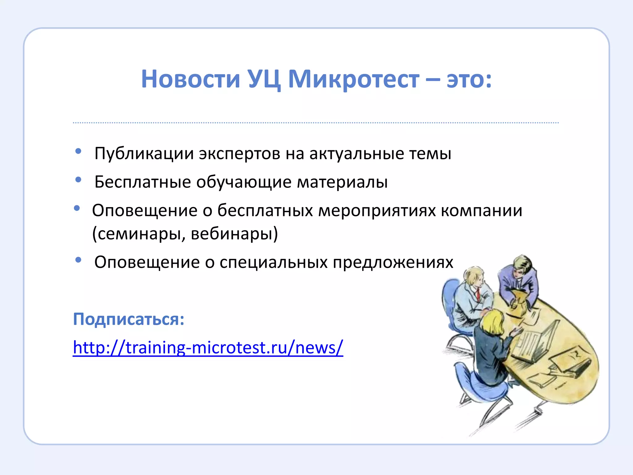 Новости УЦ Микротест – это:

• Публикации экспертов на актуальные темы
• Бесплатные обучающие материалы
• Оповещение о бесплатных мероприятиях компании
    (семинары, вебинары)
•   Оповещение о специальных предложениях

Подписаться:
http://training-microtest.ru/news/
 