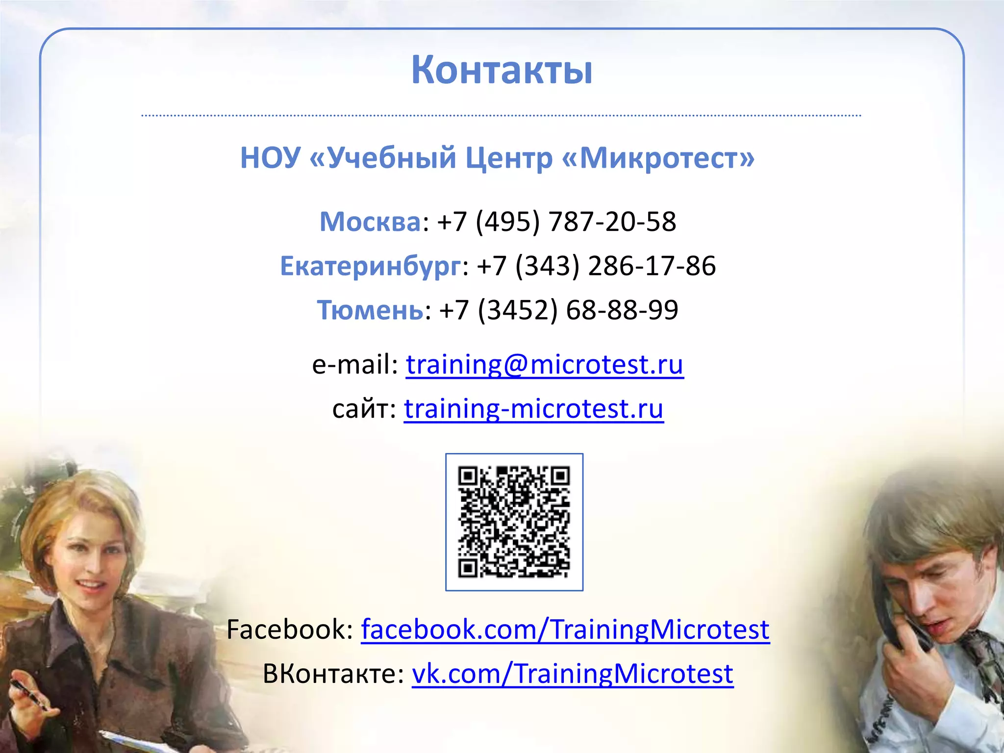 Контакты
 НОУ «Учебный Центр «Микротест»
      Москва: +7 (495) 787-20-58
   Екатеринбург: +7 (343) 286-17-86
     Тюмень: +7 (3452) 68-88-99
      e-mail: training@microtest.ru
        сайт: training-microtest.ru




Facebook: facebook.com/TrainingMicrotest
   ВКонтакте: vk.com/TrainingMicrotest
 