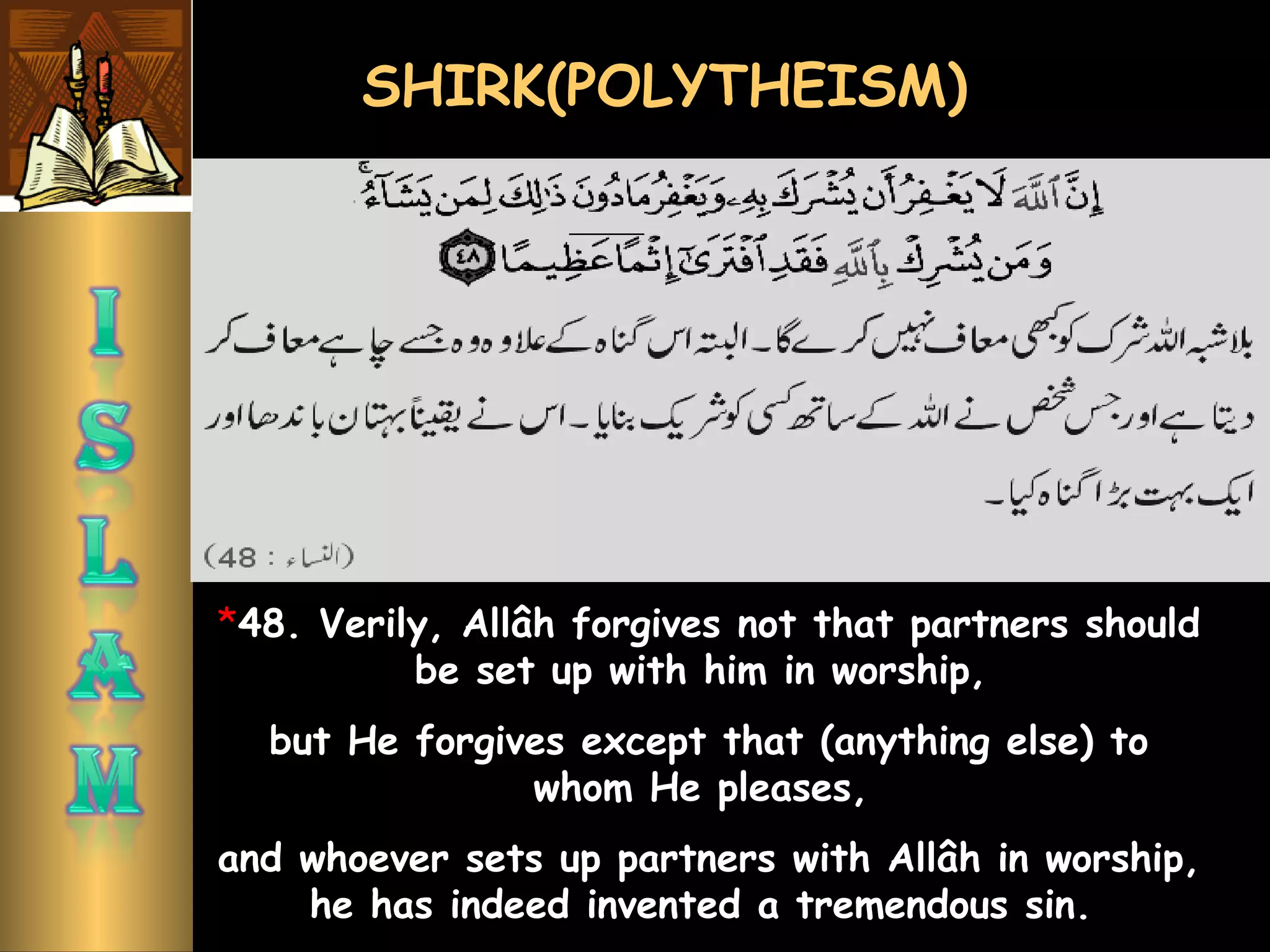 SHIRK(POLYTHEISM)
*48. Verily, Allâh forgives not that partners should
be set up with him in worship,
but He forgives except that (anything else) to
whom He pleases,
and whoever sets up partners with Allâh in worship,
he has indeed invented a tremendous sin.
 