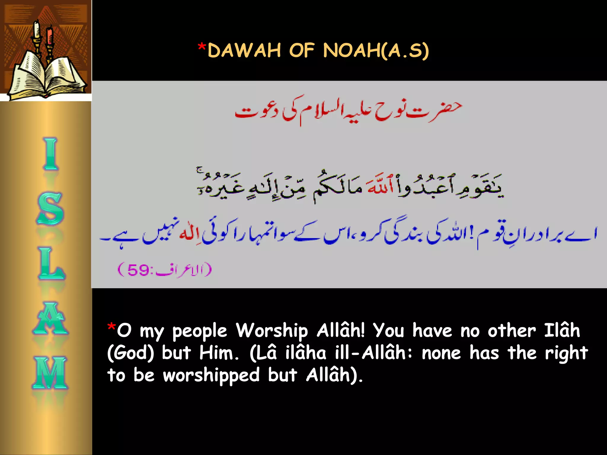 *O my people Worship Allâh! You have no other Ilâh
(God) but Him. (Lâ ilâha ill-Allâh: none has the right
to be worshipped but Allâh). 
*DAWAH OF NOAH(A.S)
 