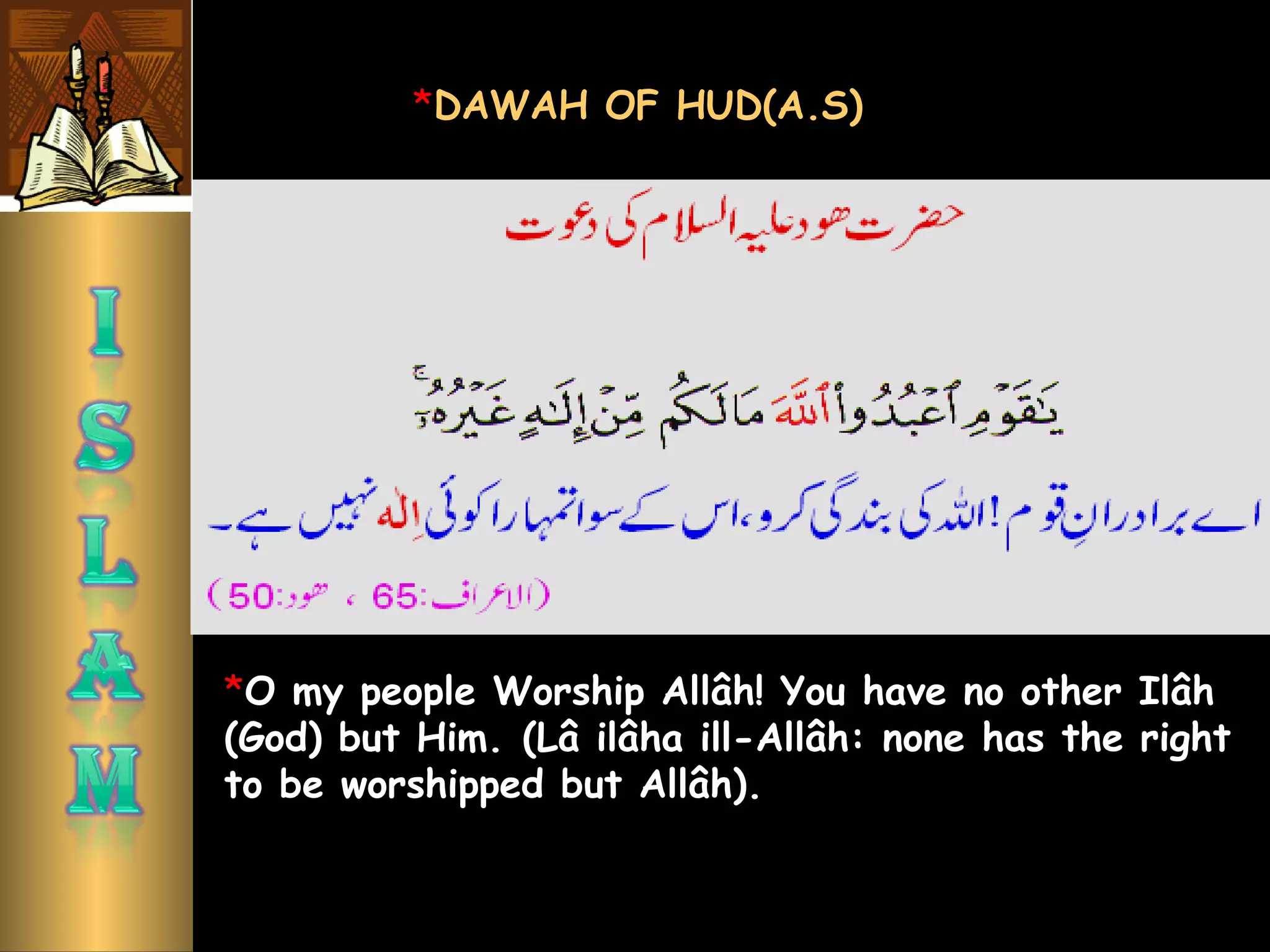 *O my people Worship Allâh! You have no other Ilâh
(God) but Him. (Lâ ilâha ill-Allâh: none has the right
to be worshipped but Allâh). 
*DAWAH OF HUD(A.S)
 