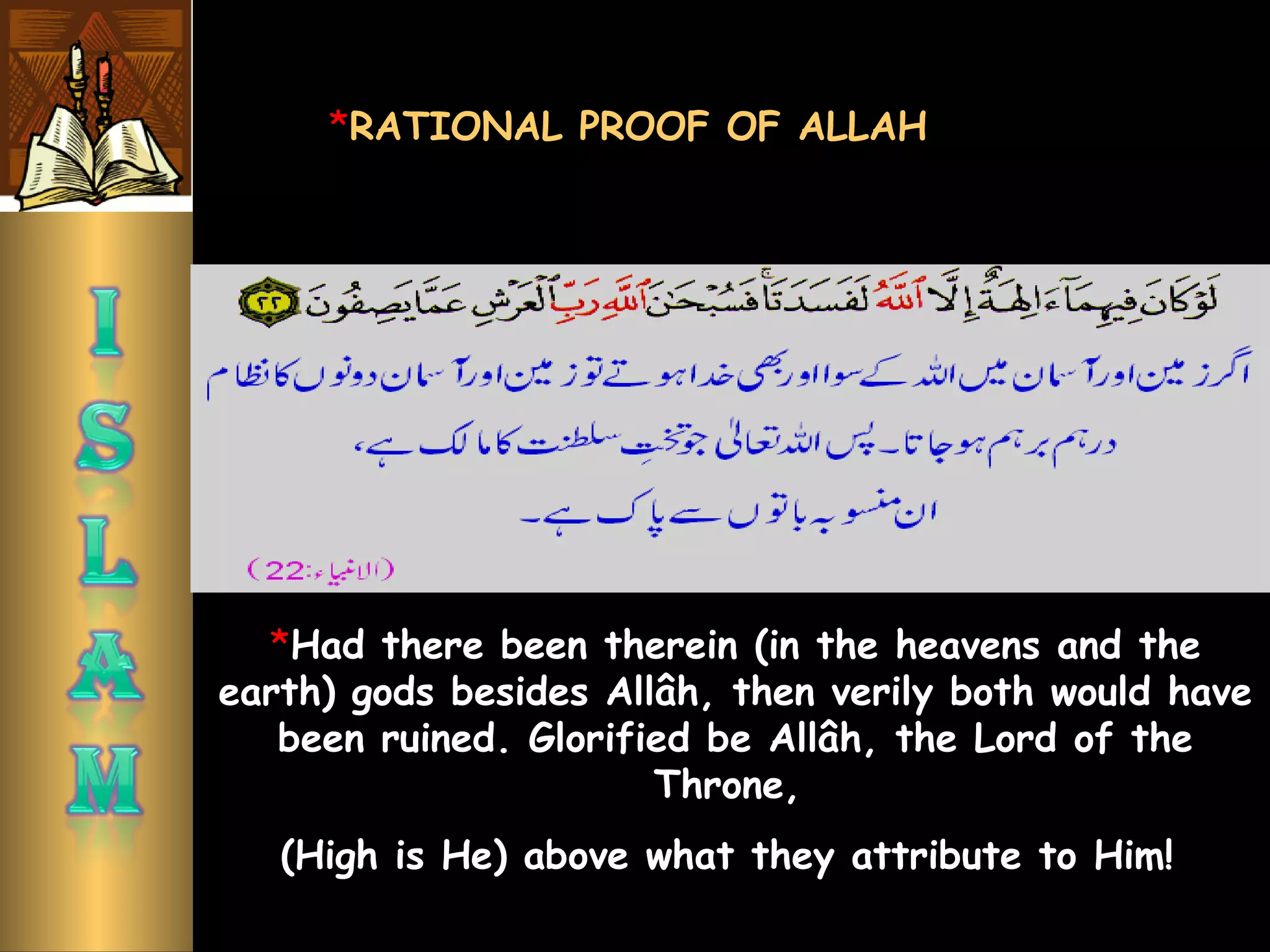 *RATIONAL PROOF OF ALLAH
*Had there been therein (in the heavens and the
earth) gods besides Allâh, then verily both would have
been ruined. Glorified be Allâh, the Lord of the
Throne,
(High is He) above what they attribute to Him!
 