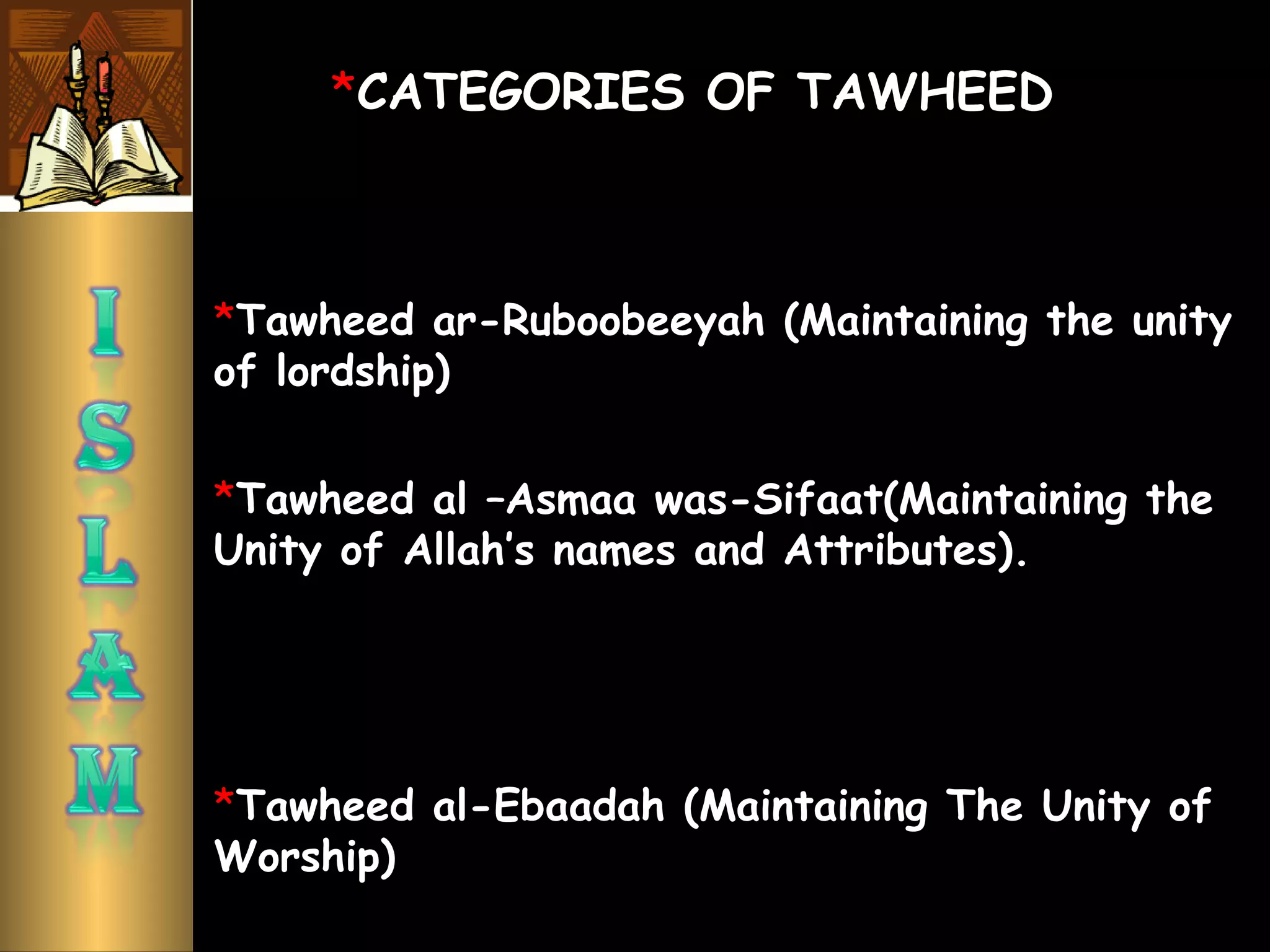 *CATEGORIES OF TAWHEED
*Tawheed ar-Ruboobeeyah (Maintaining the unity
of lordship)
*Tawheed al –Asmaa was-Sifaat(Maintaining the
Unity of Allah’s names and Attributes).
*Tawheed al-Ebaadah (Maintaining The Unity of
Worship)
 