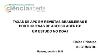 TAXAS DE APC EM REVISTAS BRASILEIRAS E
PORTUGUESAS DE ACESSO ABERTO:
UM ESTUDO NO DOAJ
Eloísa Príncipe
IBICT/MCTIC
Manaus, outubro 2019
 