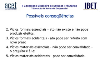 Possíveis conseqüências Vícios formais essenciais – ato não existe e não pode produzir efeitos. Vícios formais acidentais – ato pode ser refeito com novo prazo Vícios materiais essenciais – não pode ser convalidado – o prejuízo é à lei Vícios materiais acidentais – pode ser convalidado. 