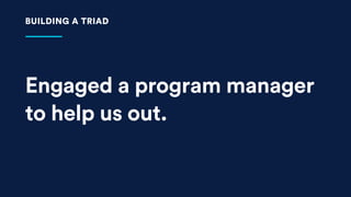 Engaged a program manager
to help us out.
BUILDING A TRIAD
 