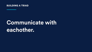 Communicate with
eachother.
BUILDING A TRIAD
 