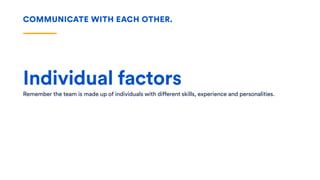 Individual factors
Remember the team is made up of individuals with different skills, experience and personalities.
COMMUNICATE WITH EACH OTHER.
 
