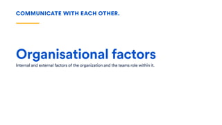 Organisational factors
Internal and external factors of the organization and the teams role within it.
COMMUNICATE WITH EACH OTHER.
 