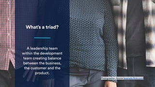 What’s a triad?
A leadership team
within the development
team creating balance
between the business,
the customer and the
product.
Photographer; Source (example.flickr.com)
 