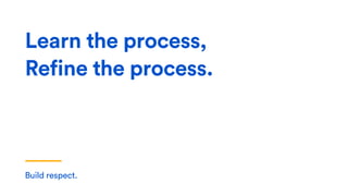 Build respect.
Learn the process,
Refine the process.
 