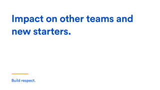 Build respect.
Impact on other teams and
new starters.
 