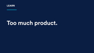 Too much product.
LEARN
 