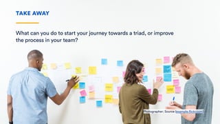 What can you do to start your journey towards a triad, or improve
the process in your team?
TAKE AWAY
Photographer; Source (example.flickr.com)
 