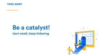 TAKE AWAY
Be a catalyst!
start small, keep tinkering
 