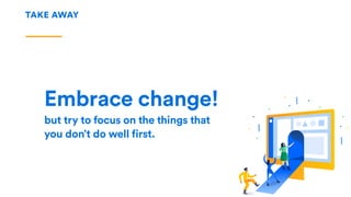 TAKE AWAY
Embrace change!
but try to focus on the things that
you don’t do well first.
 