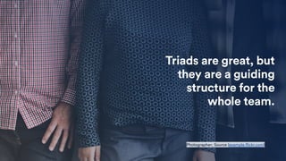Triads are great, but
they are a guiding
structure for the
whole team.
Photographer; Source (example.flickr.com)
 