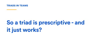 So a triad is prescriptive - and
it just works?
TRIADS IN TEAMS
 