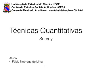 Universidade Estadual do Ceará – UECE!
Centro de Estudos Sociais Aplicados - CESA!
Curso de Mestrado Acadêmico em Administração – CMAAd
Técnicas Quantitativas
Aluno:
• Fábio Nobrega de Lima
!1
Survey
 
