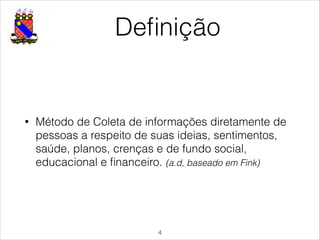 Deﬁnição
• Método de Coleta de informações diretamente de
pessoas a respeito de suas ideias, sentimentos,
saúde, planos, crenças e de fundo social,
educacional e ﬁnanceiro. (a.d, baseado em Fink)
!4
 